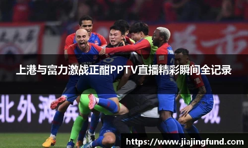 jjb竞技宝上港与富力激战正酣PPTV直播精彩瞬间全记录